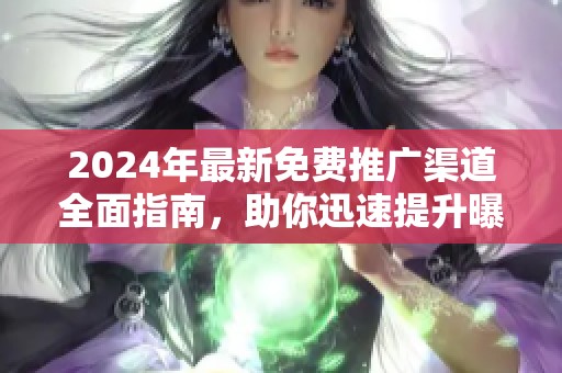 2024年最新免费推广渠道全面指南，助你迅速提升曝光率