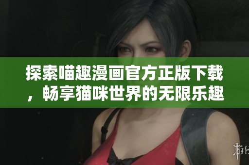 探索喵趣漫画官方正版下载，畅享猫咪世界的无限乐趣