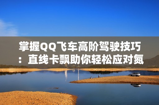 掌握QQ飞车高阶驾驶技巧：直线卡飘助你轻松应对氮气消耗