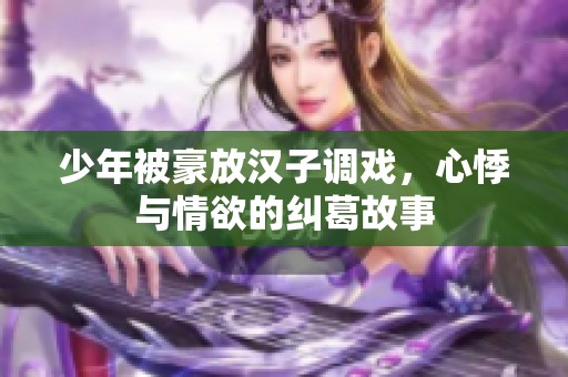 少年被豪放汉子调戏，心悸与情欲的纠葛故事