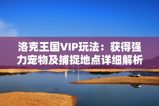 洛克王国VIP玩法：获得强力宠物及捕捉地点详细解析