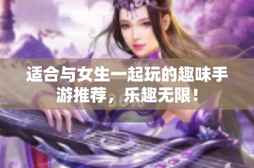 适合与女生一起玩的趣味手游推荐，乐趣无限！