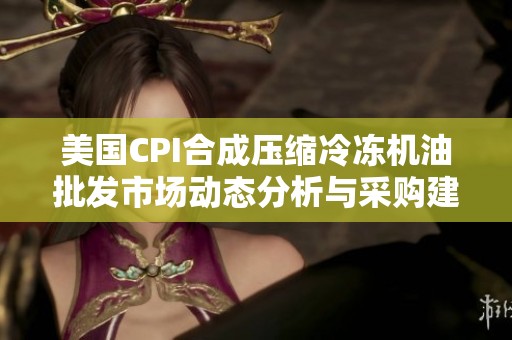美国CPI合成压缩冷冻机油批发市场动态分析与采购建议