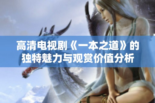 高清电视剧《一本之道》的独特魅力与观赏价值分析
