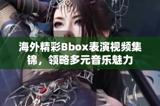 海外精彩Bbox表演视频集锦，领略多元音乐魅力