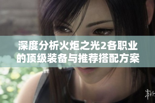 深度分析火炬之光2各职业的顶级装备与推荐搭配方案