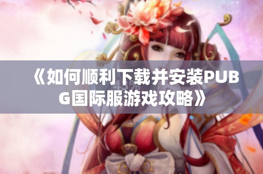 《如何顺利下载并安装PUBG国际服游戏攻略》