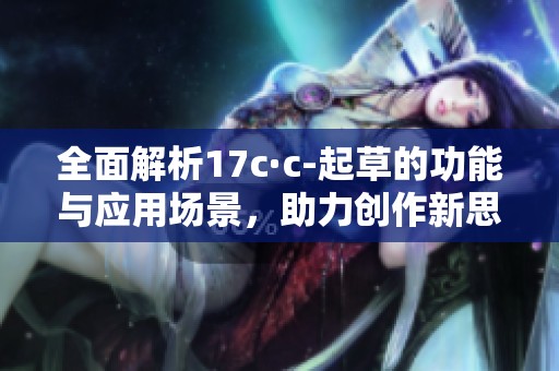 全面解析17c·c-起草的功能与应用场景，助力创作新思路