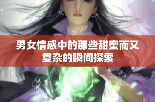 男女情感中的那些甜蜜而又复杂的瞬间探索