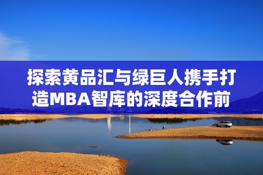 探索黄品汇与绿巨人携手打造MBA智库的深度合作前景