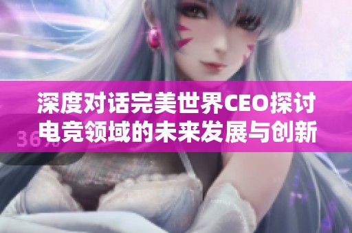 深度对话完美世界CEO探讨电竞领域的未来发展与创新可能性