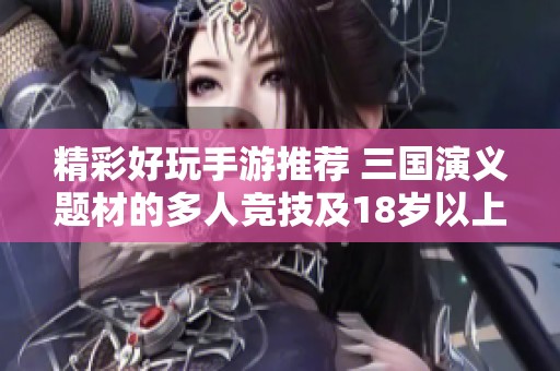 精彩好玩手游推荐 三国演义题材的多人竞技及18岁以上游戏合集