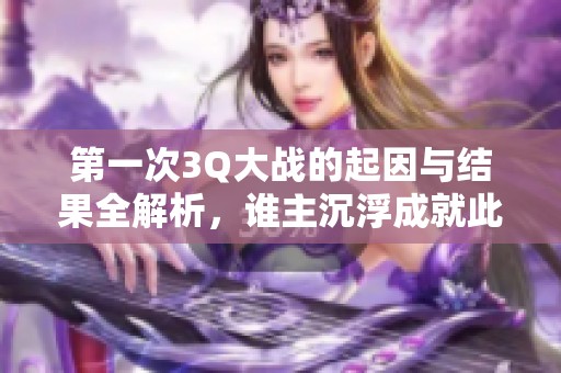 第一次3Q大战的起因与结果全解析，谁主沉浮成就此战传奇