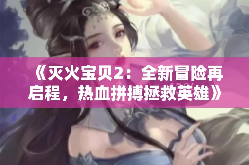 《灭火宝贝2：全新冒险再启程，热血拼搏拯救英雄》