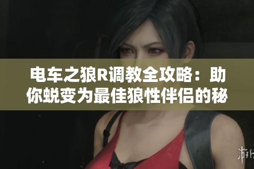 电车之狼R调教全攻略：助你蜕变为最佳狼性伴侣的秘籍指南
