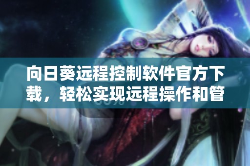向日葵远程控制软件官方下载，轻松实现远程操作和管理