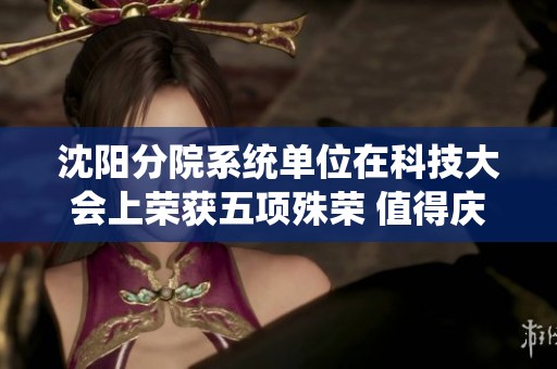 沈阳分院系统单位在科技大会上荣获五项殊荣 值得庆贺与期待