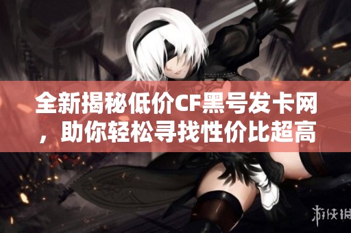 全新揭秘低价CF黑号发卡网，助你轻松寻找性价比超高的游戏账号