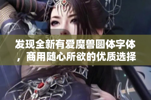 发现全新有爱魔兽圆体字体，商用随心所欲的优质选择