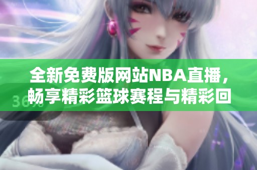 全新免费版网站NBA直播，畅享精彩篮球赛程与精彩回放