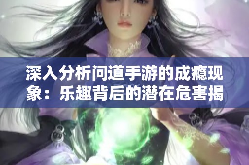 深入分析问道手游的成瘾现象：乐趣背后的潜在危害揭秘