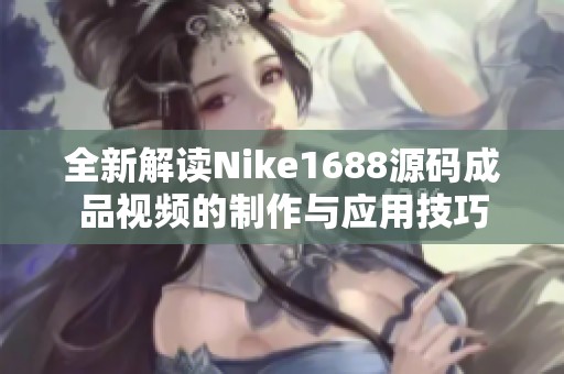 全新解读Nike1688源码成品视频的制作与应用技巧