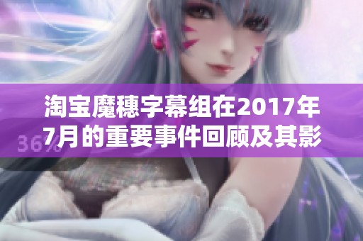 淘宝魔穗字幕组在2017年7月的重要事件回顾及其影响分析