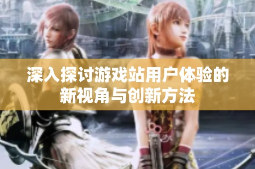 深入探讨游戏站用户体验的新视角与创新方法