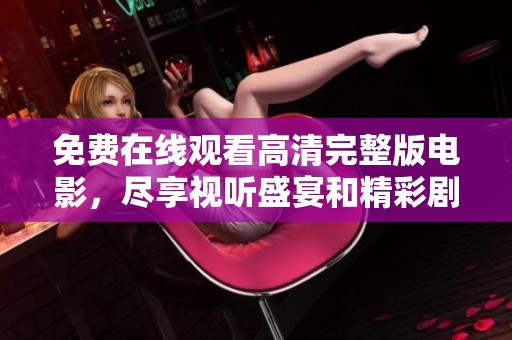 免费在线观看高清完整版电影，尽享视听盛宴和精彩剧情