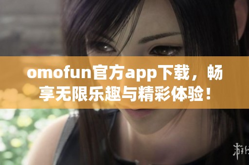 omofun官方app下载，畅享无限乐趣与精彩体验！