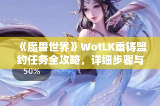 《魔兽世界》WotLK重铸盟约任务全攻略，详细步骤与技巧分享