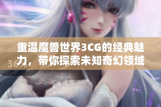 重温魔兽世界3CG的经典魅力，带你探索未知奇幻领域之旅