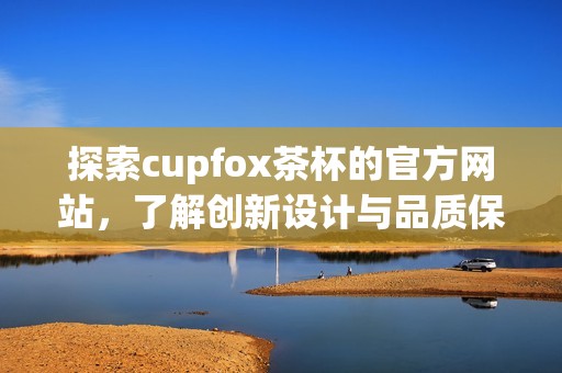 探索cupfox茶杯的官方网站，了解创新设计与品质保证