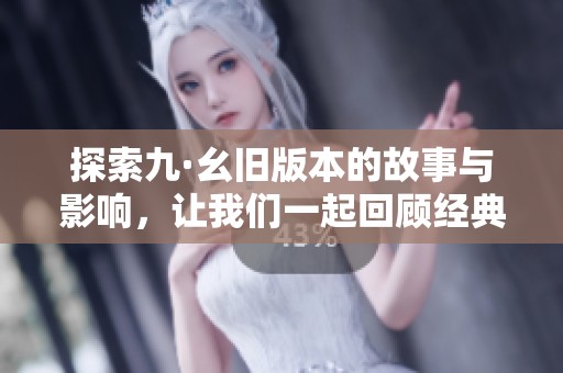 探索九·幺旧版本的故事与影响，让我们一起回顾经典