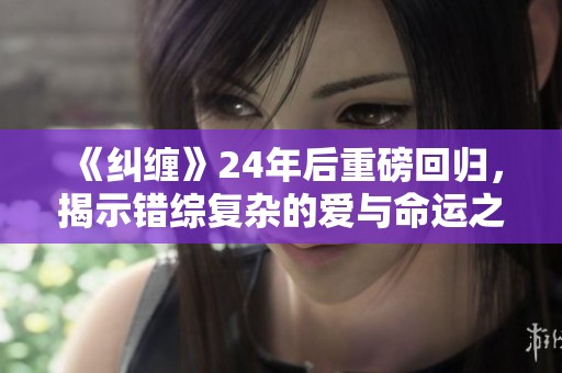 《纠缠》24年后重磅回归，揭示错综复杂的爱与命运之谜