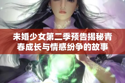 未婚少女第二季预告揭秘青春成长与情感纷争的故事