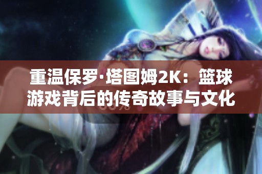 重温保罗·塔图姆2K：篮球游戏背后的传奇故事与文化热潮