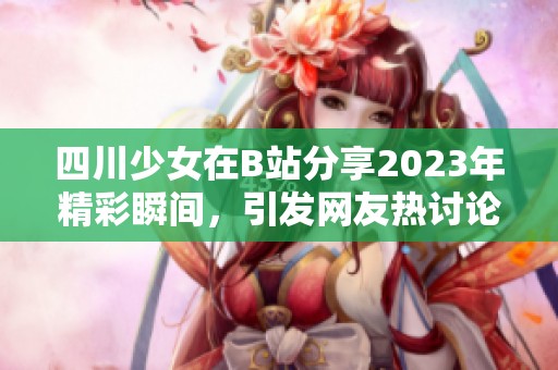 四川少女在B站分享2023年精彩瞬间，引发网友热讨论