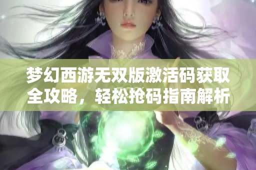 梦幻西游无双版激活码获取全攻略，轻松抢码指南解析！