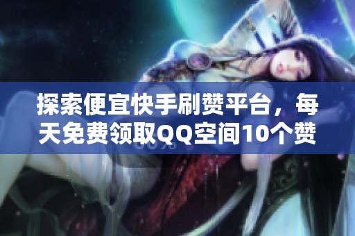 探索便宜快手刷赞平台，每天免费领取QQ空间10个赞和和平精英透视技巧
