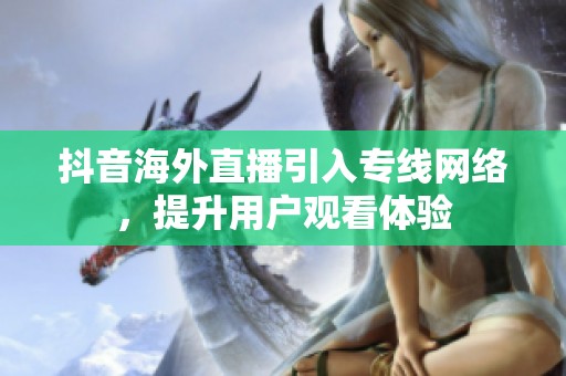 抖音海外直播引入专线网络，提升用户观看体验