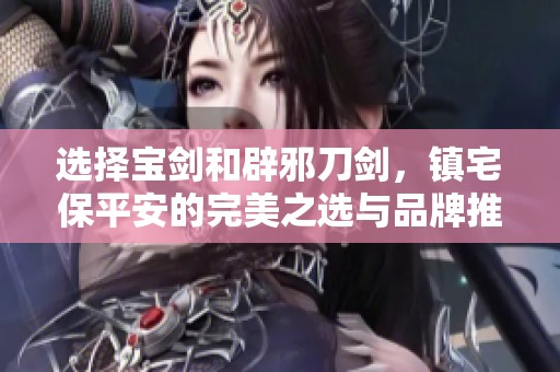 选择宝剑和辟邪刀剑，镇宅保平安的完美之选与品牌推荐