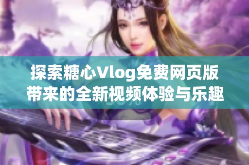 探索糖心Vlog免费网页版带来的全新视频体验与乐趣