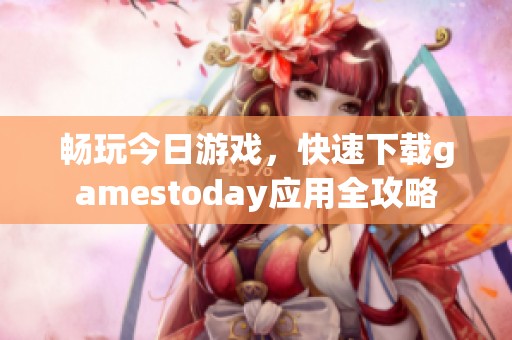 畅玩今日游戏，快速下载gamestoday应用全攻略