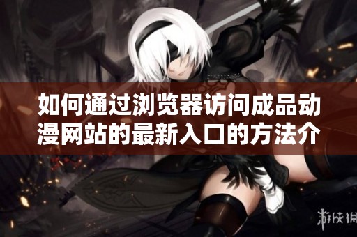 如何通过浏览器访问成品动漫网站的最新入口的方法介绍