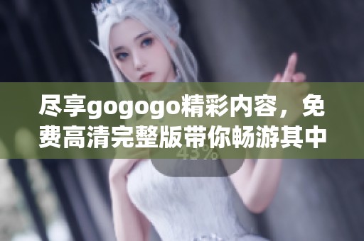 尽享gogogo精彩内容，免费高清完整版带你畅游其中