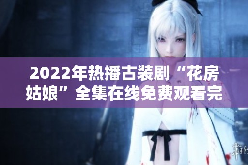 2022年热播古装剧“花房姑娘”全集在线免费观看完整指导