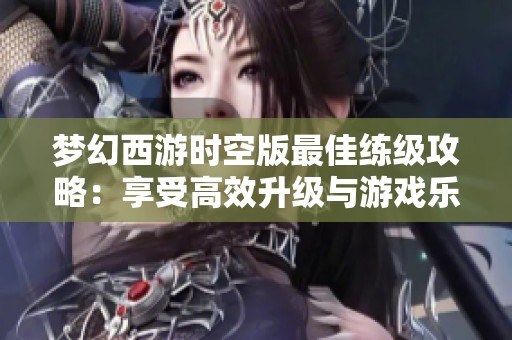 梦幻西游时空版最佳练级攻略：享受高效升级与游戏乐趣的完美体验