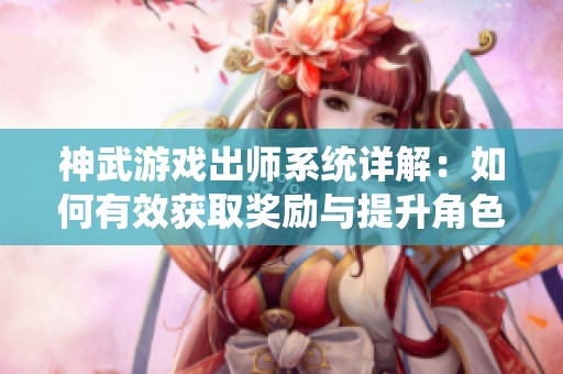 神武游戏出师系统详解：如何有效获取奖励与提升角色战力的秘籍