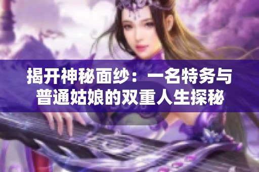 揭开神秘面纱：一名特务与普通姑娘的双重人生探秘